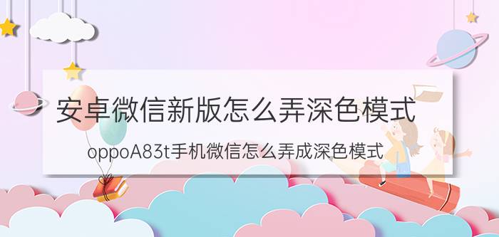 安卓微信新版怎么弄深色模式 oppoA83t手机微信怎么弄成深色模式？